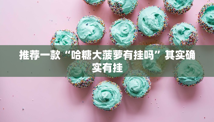 推荐一款“哈糖大菠萝有挂吗”其实确实有挂