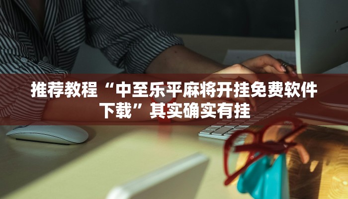 推荐教程“中至乐平麻将开挂免费软件下载”其实确实有挂