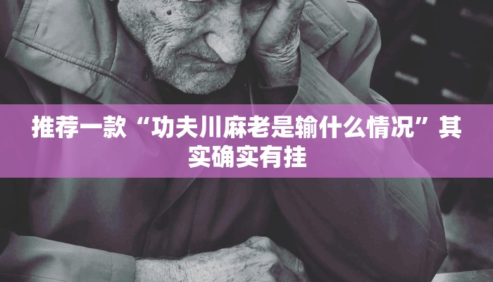 推荐一款“功夫川麻老是输什么情况”其实确实有挂