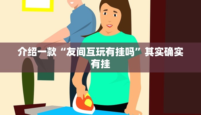 介绍一款“友间互玩有挂吗”其实确实有挂