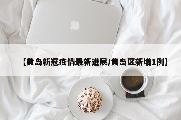 【黄岛新冠疫情最新进展/黄岛区新增1例】
