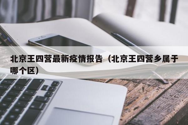 北京王四营最新疫情报告（北京王四营乡属于哪个区）