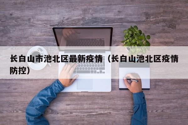 长白山市池北区最新疫情（长白山池北区疫情防控）