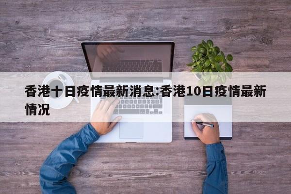 香港十日疫情最新消息:香港10日疫情最新情况