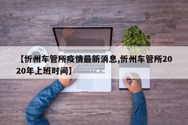 【忻州车管所疫情最新消息,忻州车管所2020年上班时间】
