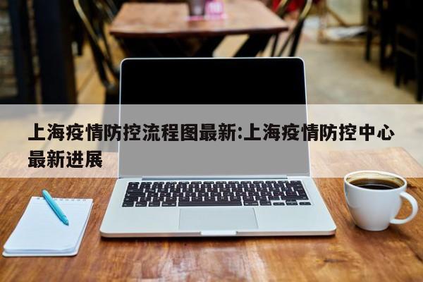 上海疫情防控流程图最新:上海疫情防控中心最新进展