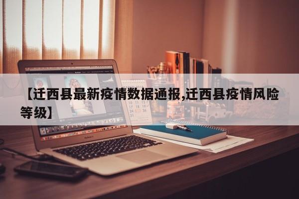 【迁西县最新疫情数据通报,迁西县疫情风险等级】