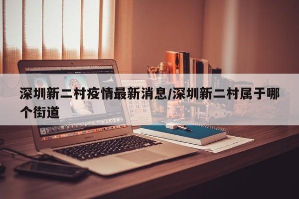 深圳新二村疫情最新消息/深圳新二村属于哪个街道