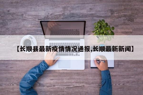 【长顺县最新疫情情况通报,长顺最新新闻】