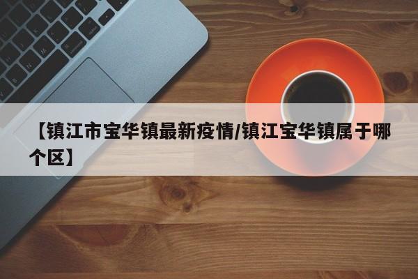 【镇江市宝华镇最新疫情/镇江宝华镇属于哪个区】