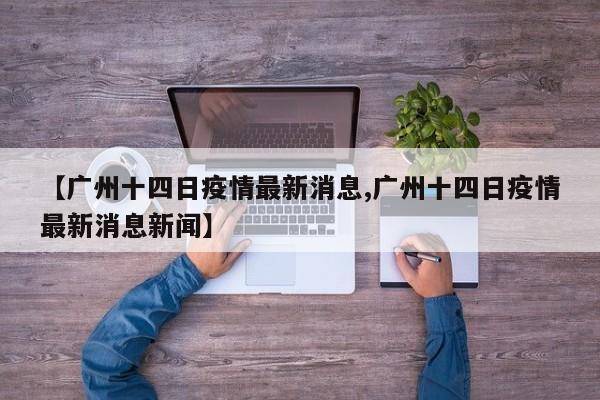 【广州十四日疫情最新消息,广州十四日疫情最新消息新闻】