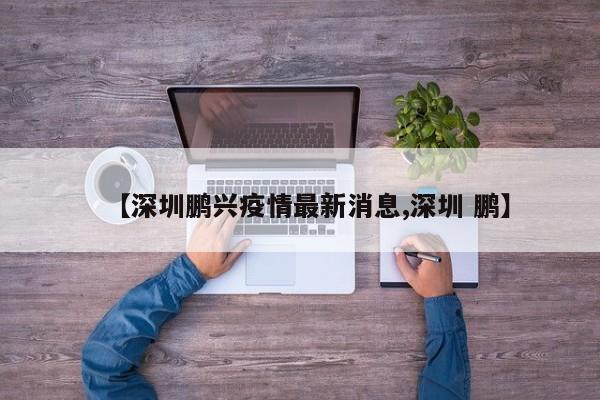【深圳鹏兴疫情最新消息,深圳 鹏】