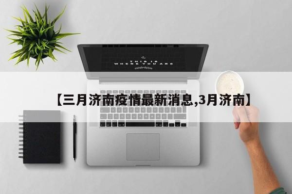 【三月济南疫情最新消息,3月济南】