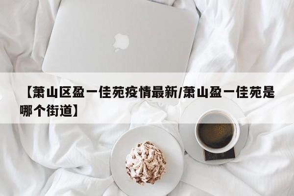 【萧山区盈一佳苑疫情最新/萧山盈一佳苑是哪个街道】