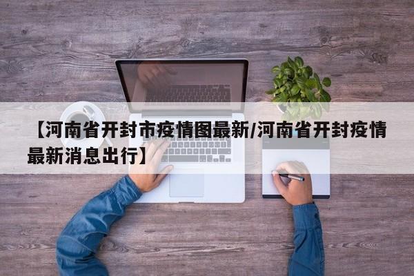【河南省开封市疫情图最新/河南省开封疫情最新消息出行】