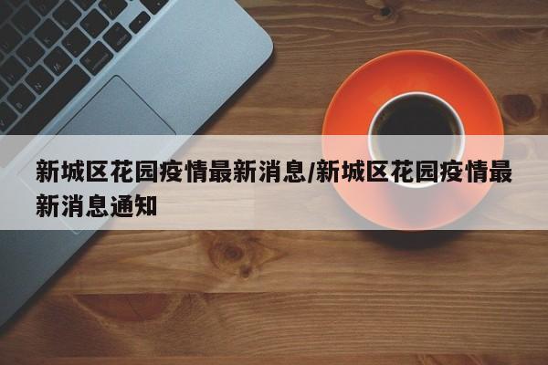 新城区花园疫情最新消息/新城区花园疫情最新消息通知