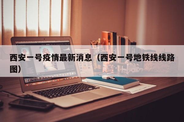 西安一号疫情最新消息（西安一号地铁线线路图）