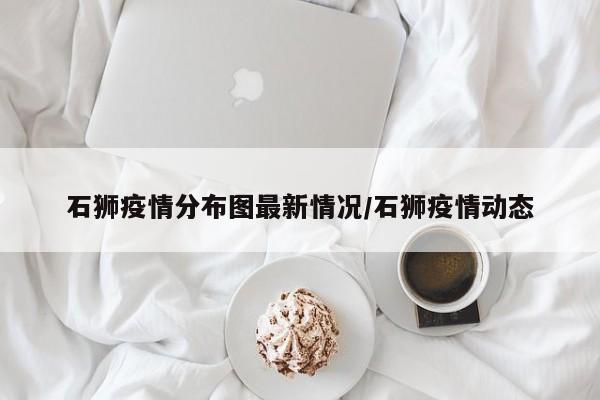 石狮疫情分布图最新情况/石狮疫情动态