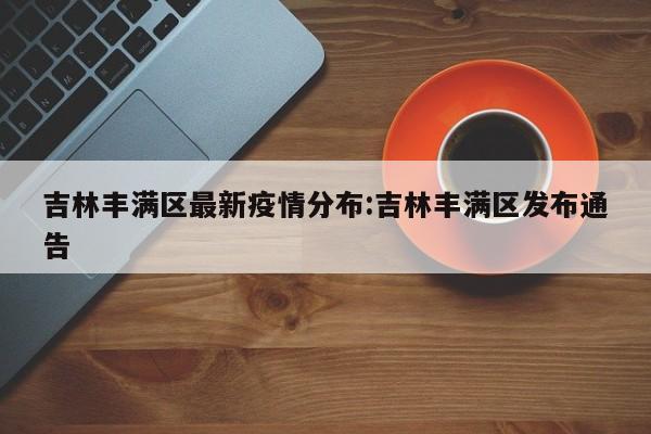 吉林丰满区最新疫情分布:吉林丰满区发布通告