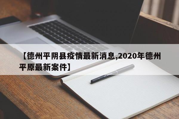 【德州平阴县疫情最新消息,2020年德州平原最新案件】