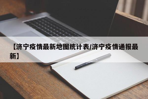 【济宁疫情最新地图统计表/济宁疫情通报最新】