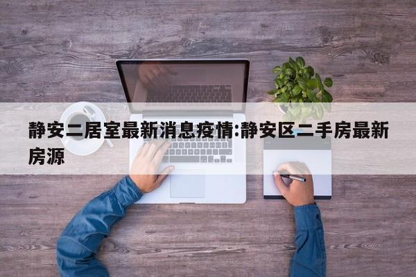 静安二居室最新消息疫情:静安区二手房最新房源