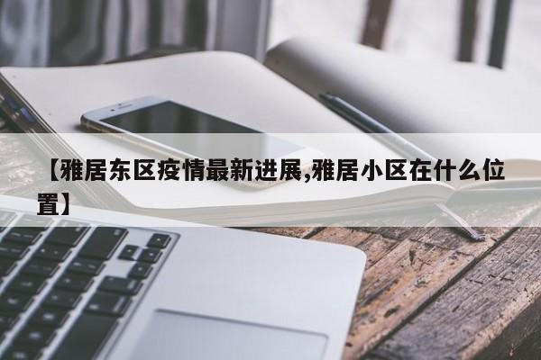 【雅居东区疫情最新进展,雅居小区在什么位置】