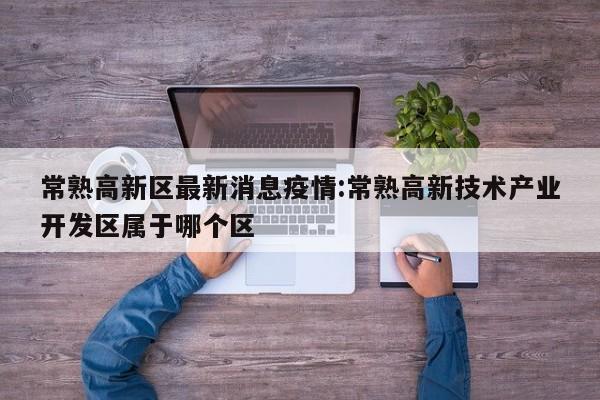 常熟高新区最新消息疫情:常熟高新技术产业开发区属于哪个区
