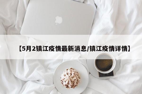 【5月2镇江疫情最新消息/镇江疫情详情】