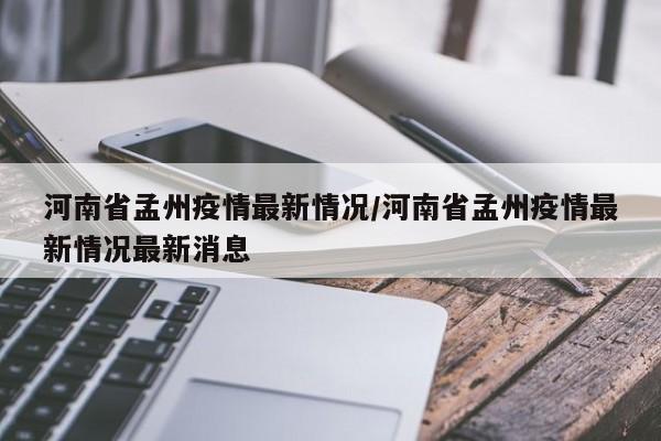 河南省孟州疫情最新情况/河南省孟州疫情最新情况最新消息