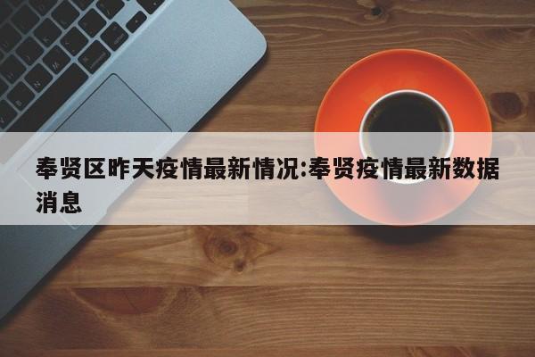 奉贤区昨天疫情最新情况:奉贤疫情最新数据消息