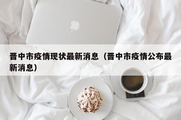 晋中市疫情现状最新消息（晋中市疫情公布最新消息）