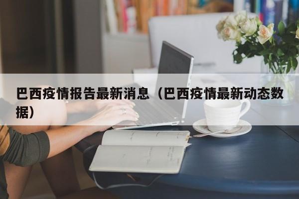 巴西疫情报告最新消息（巴西疫情最新动态数据）