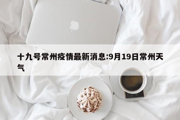 十九号常州疫情最新消息:9月19日常州天气