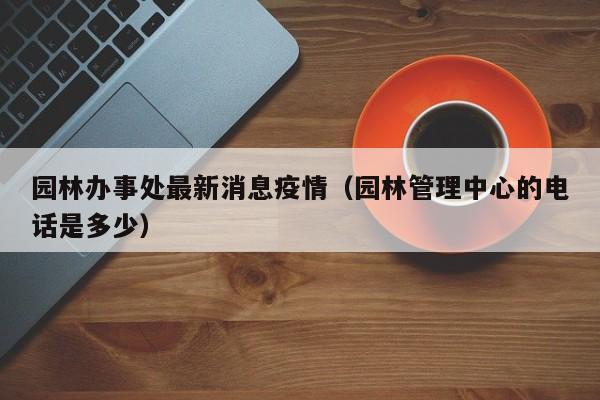 园林办事处最新消息疫情（园林管理中心的电话是多少）