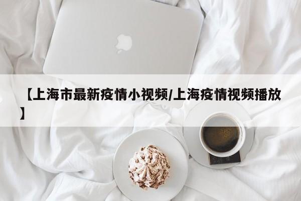 【上海市最新疫情小视频/上海疫情视频播放】