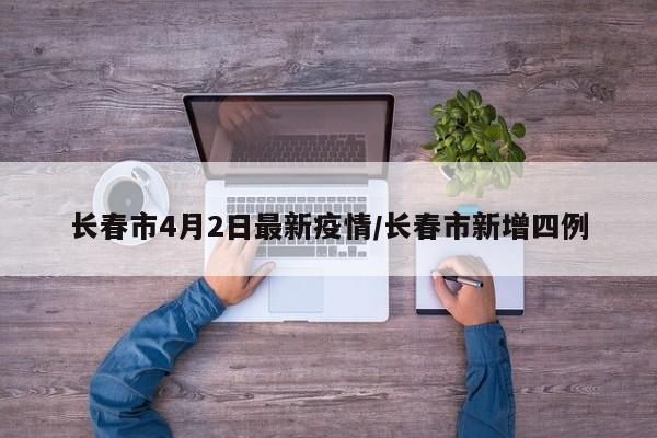 长春市4月2日最新疫情/长春市新增四例