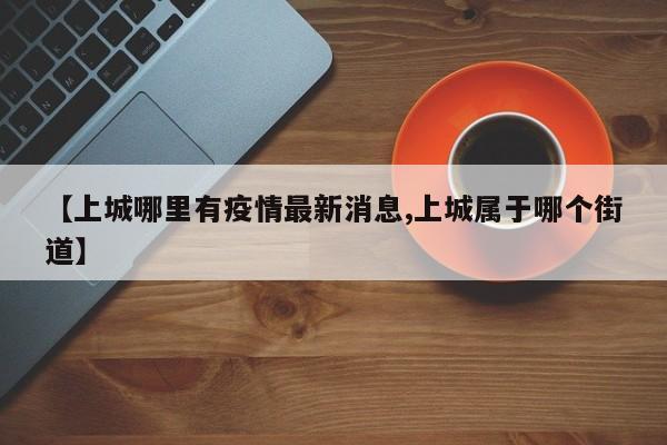 【上城哪里有疫情最新消息,上城属于哪个街道】