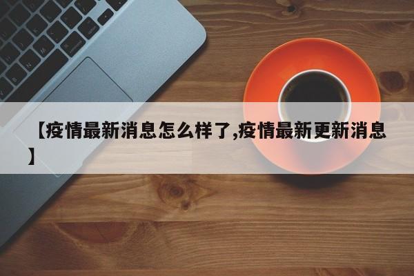 【疫情最新消息怎么样了,疫情最新更新消息】