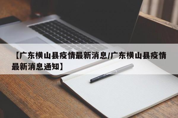 【广东横山县疫情最新消息/广东横山县疫情最新消息通知】