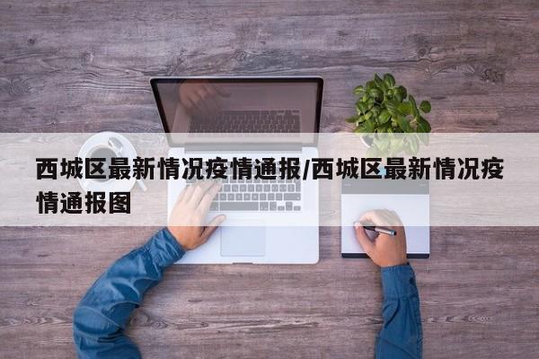 西城区最新情况疫情通报/西城区最新情况疫情通报图