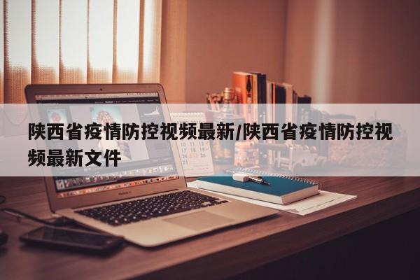 陕西省疫情防控视频最新/陕西省疫情防控视频最新文件