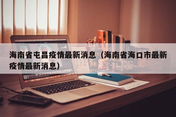 海南省屯昌疫情最新消息（海南省海口市最新疫情最新消息）