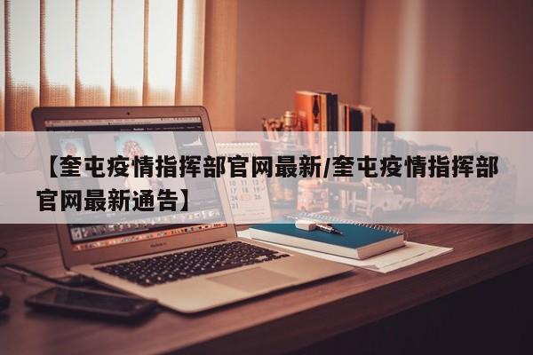 【奎屯疫情指挥部官网最新/奎屯疫情指挥部官网最新通告】
