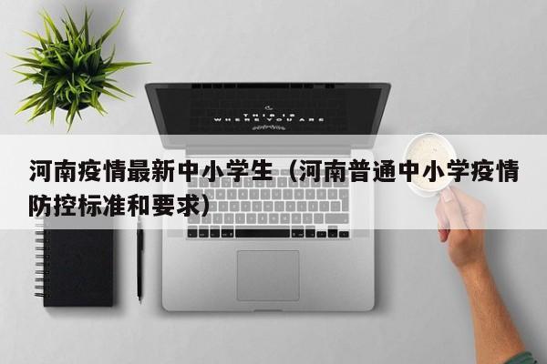 河南疫情最新中小学生（河南普通中小学疫情防控标准和要求）