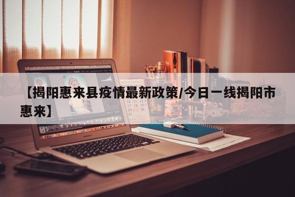 【揭阳惠来县疫情最新政策/今日一线揭阳市惠来】