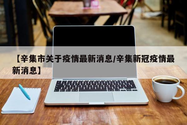 【辛集市关于疫情最新消息/辛集新冠疫情最新消息】
