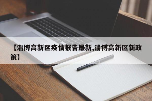 【淄博高新区疫情报告最新,淄博高新区新政策】