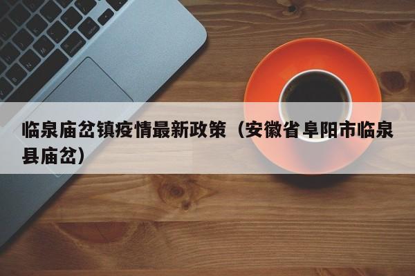 临泉庙岔镇疫情最新政策（安徽省阜阳市临泉县庙岔）