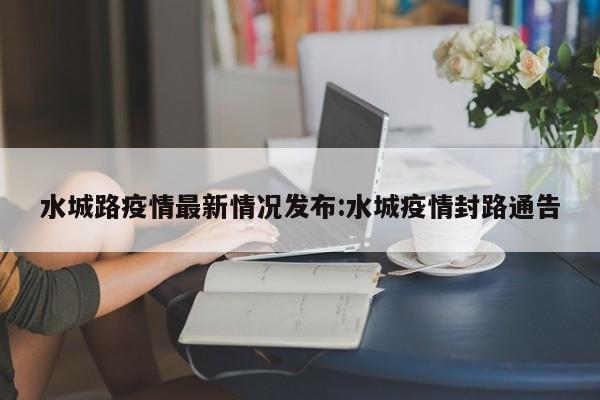 水城路疫情最新情况发布:水城疫情封路通告